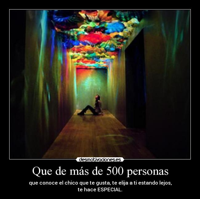 Que de más de 500 personas - que conoce el chico que te gusta, te elija a ti estando lejos,
te hace ESPECIAL.