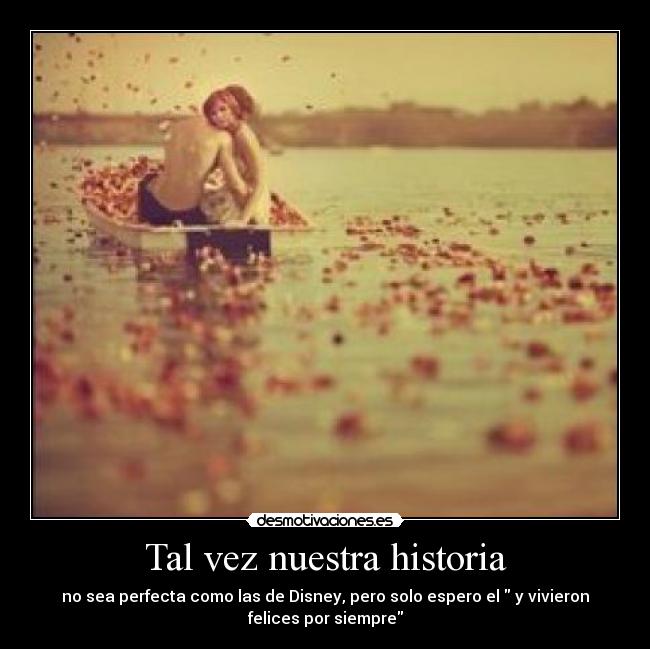 Tal vez nuestra historia - no sea perfecta como las de Disney, pero solo espero el  y vivieron
felices por siempre