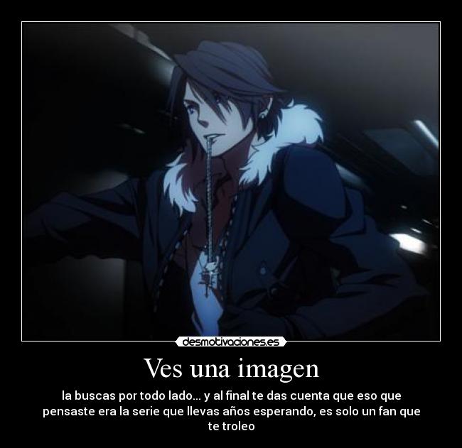 Ves una imagen - la buscas por todo lado... y al final te das cuenta que eso que
pensaste era la serie que llevas años esperando, es solo un fan que
te troleo