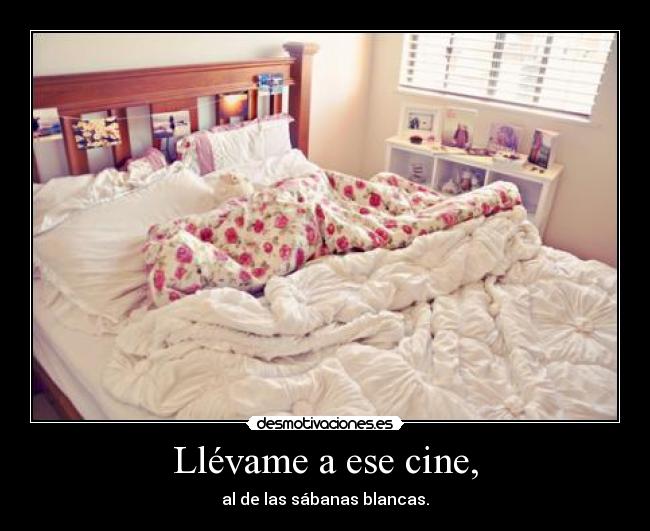 Llévame a ese cine, - al de las sábanas blancas.