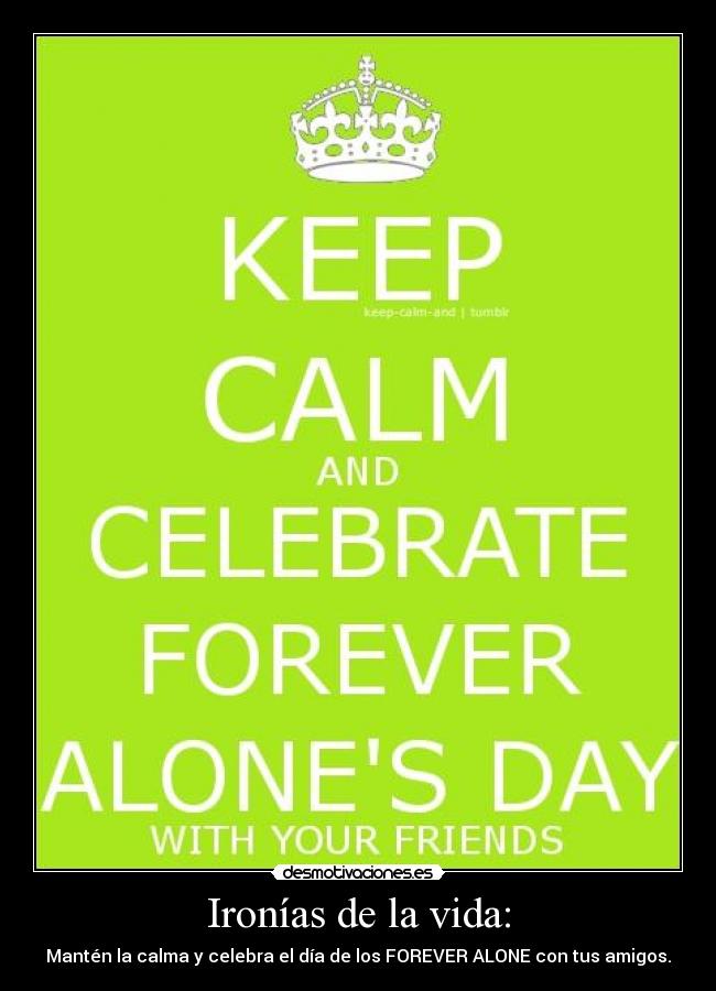 Ironías de la vida: - Mantén la calma y celebra el día de los FOREVER ALONE con tus amigos.