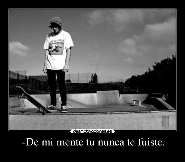 -De mi mente tu nunca te fuiste. - 