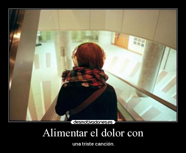 Alimentar el dolor con - una triste canción.