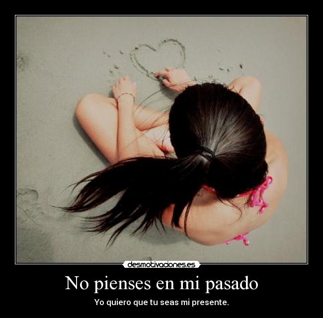 No pienses en mi pasado - Yo quiero que tu seas mi presente.