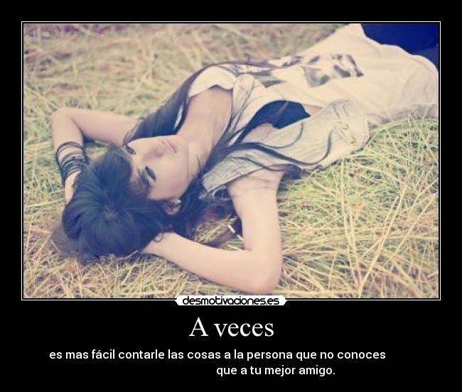 A veces - es mas fácil contarle las cosas a la persona que no conoces
que a tu mejor amigo.