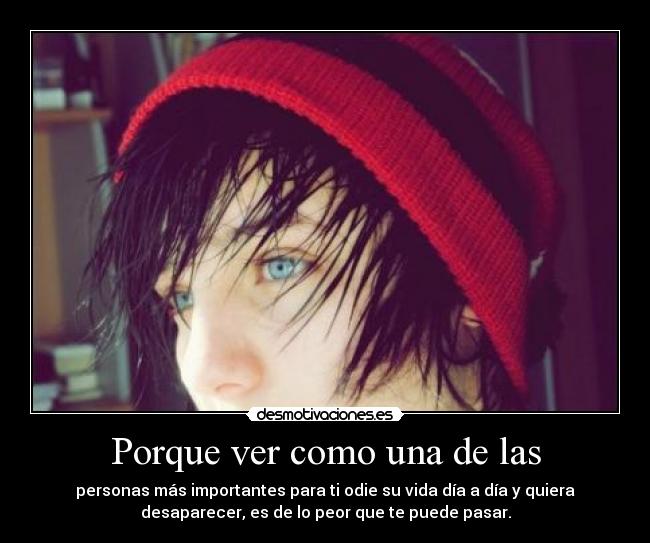 Porque ver como una de las - personas más importantes para ti odie su vida día a día y quiera
desaparecer, es de lo peor que te puede pasar.