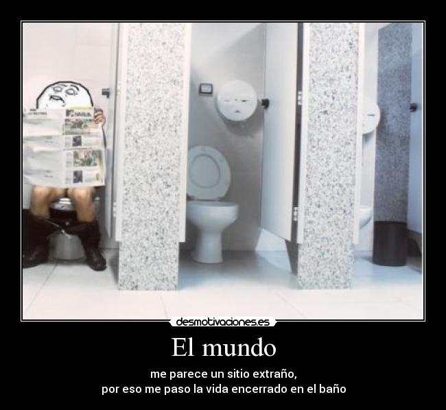 El mundo - me parece un sitio extraño,
por eso me paso la vida encerrado en el baño