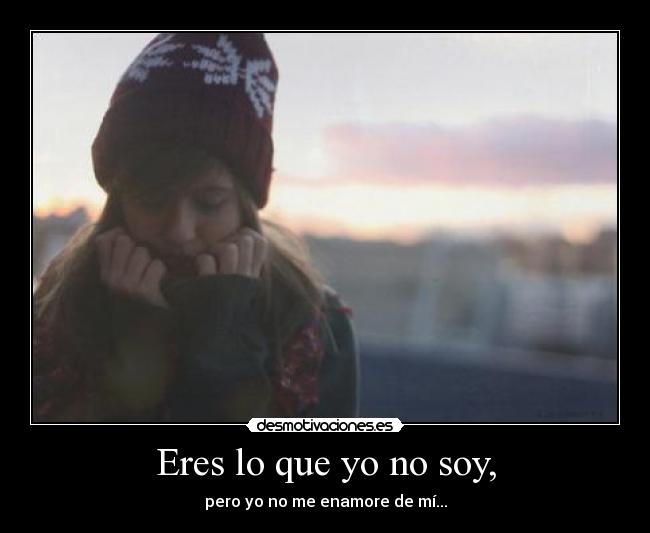 Eres lo que yo no soy, - 