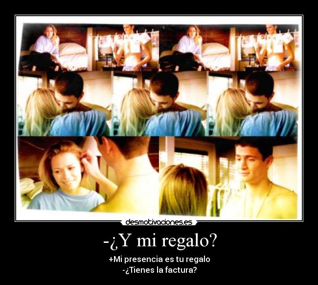 -¿Y mi regalo? - +Mi presencia es tu regalo
-¿Tienes la factura?