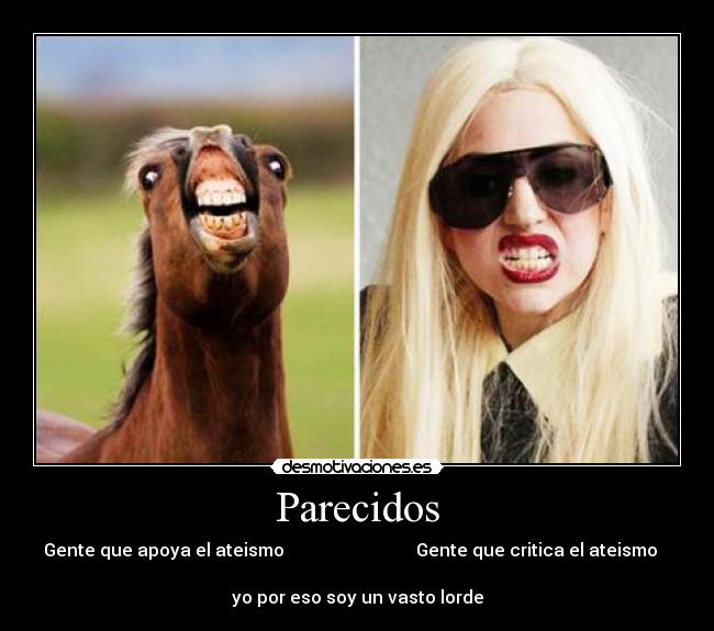 Parecidos - Gente que apoya el ateismo Gente que critica el ateismo
yo por eso soy un vasto lorde