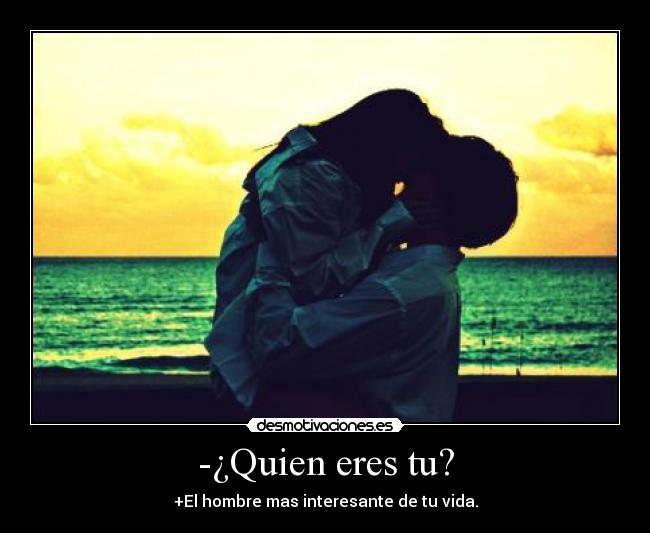 -¿Quien eres tu? - +El hombre mas interesante de tu vida.