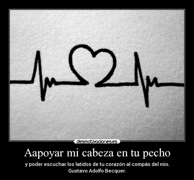 Aapoyar mi cabeza en tu pecho - y poder escuchar los latidos de tu corazón al compás del mio.
Gustavo Adolfo Becquer.