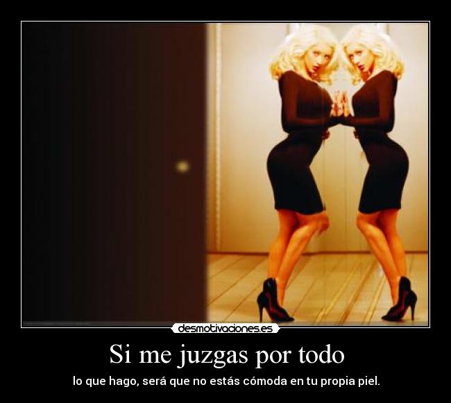 Si me juzgas por todo - lo que hago, será que no estás cómoda en tu propia piel.