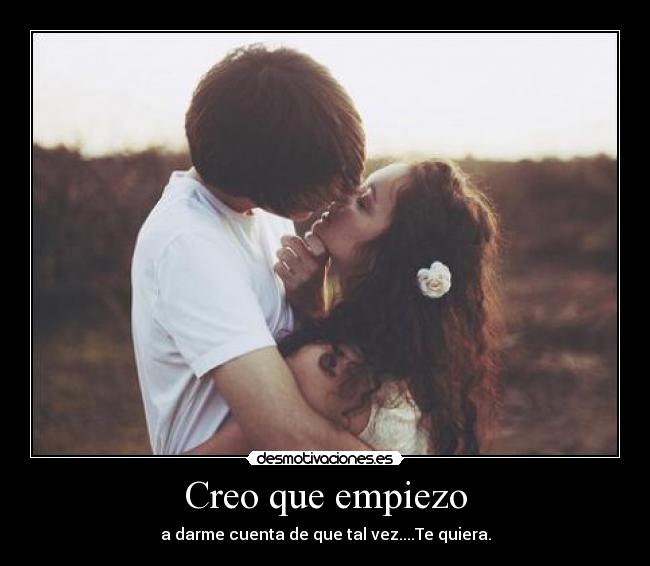 Creo que empiezo - a darme cuenta de que tal vez....Te quiera.