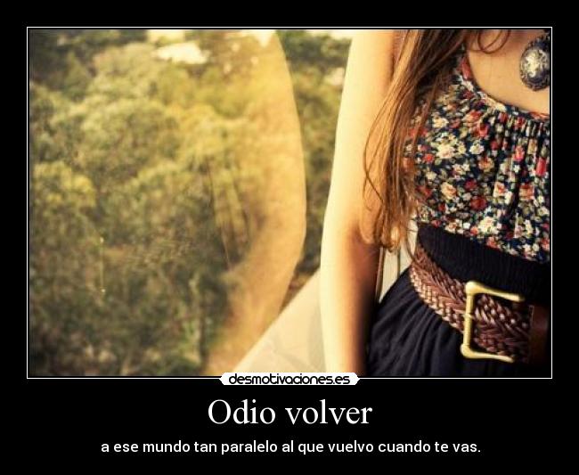 Odio volver - a ese mundo tan paralelo al que vuelvo cuando te vas.