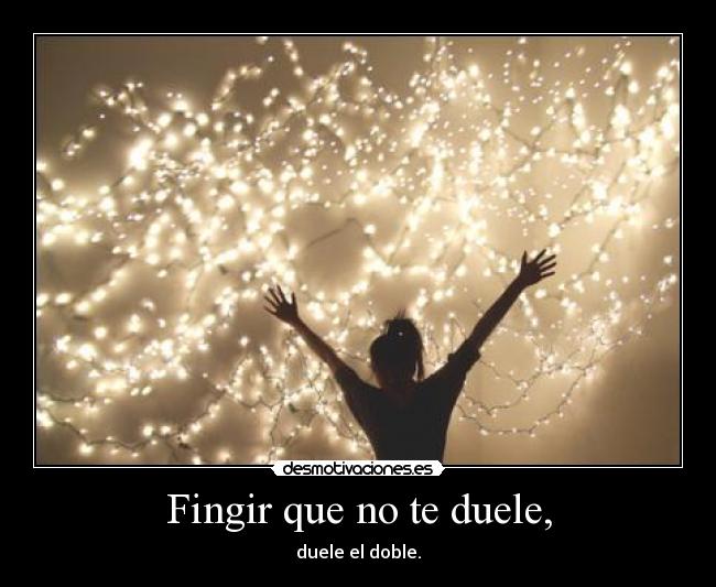 Fingir que no te duele, - duele el doble.