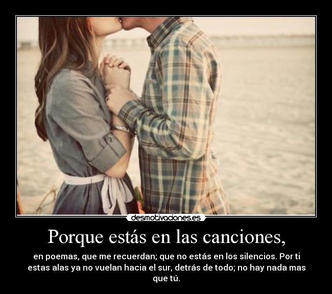 Porque estás en las canciones, - en poemas, que me recuerdan; que no estás en los silencios. Por ti
estas alas ya no vuelan hacia el sur, detrás de todo; no hay nada mas
que tú.