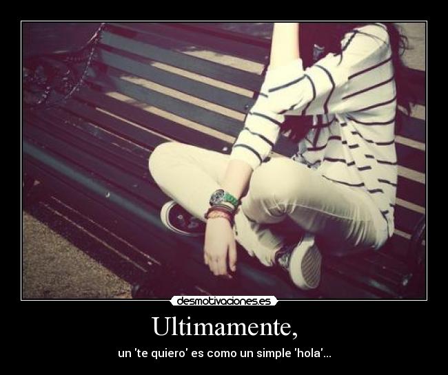 Ultimamente, - un te quiero es como un simple hola...