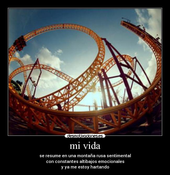 mi vida - se resume en una montaña rusa sentimental
con constantes altibajos emocionales
y ya me estoy hartando