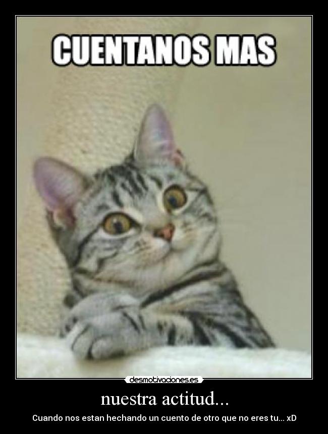 nuestra actitud... - Cuando nos estan hechando un cuento de otro que no eres tu... xD