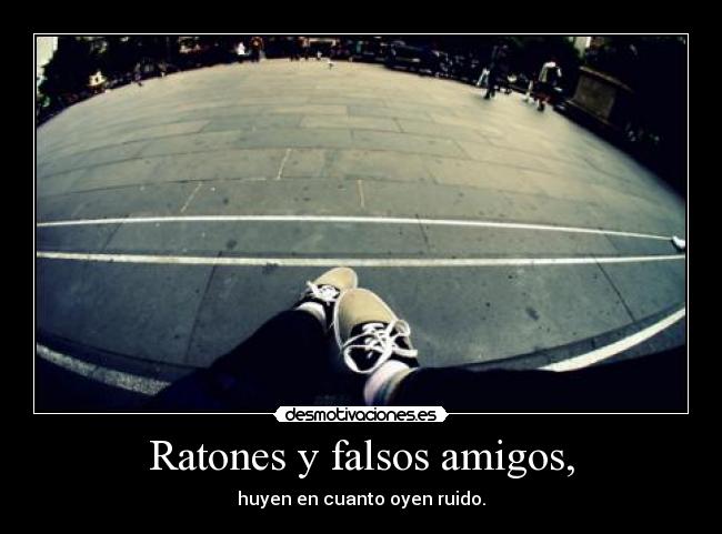 Ratones y falsos amigos, - huyen en cuanto oyen ruido.