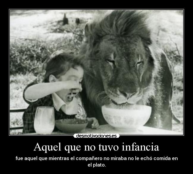 Aquel que no tuvo infancia - fue aquel que mientras el compañero no miraba no le echó comida en el plato.