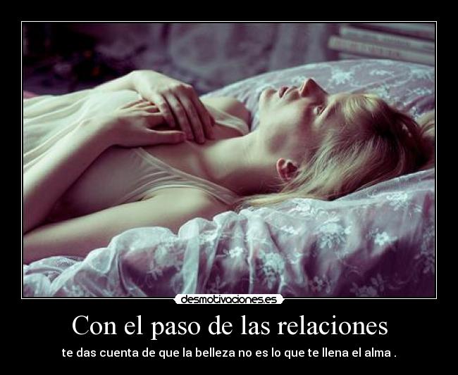 Con el paso de las relaciones - te das cuenta de que la belleza no es lo que te llena el alma .