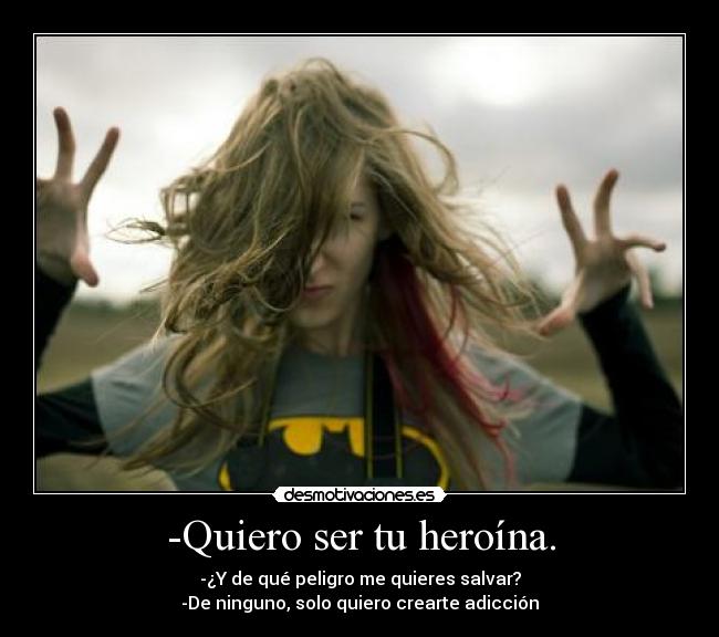 -Quiero ser tu heroína. - -¿Y de qué peligro me quieres salvar?
-De ninguno, solo quiero crearte adicción