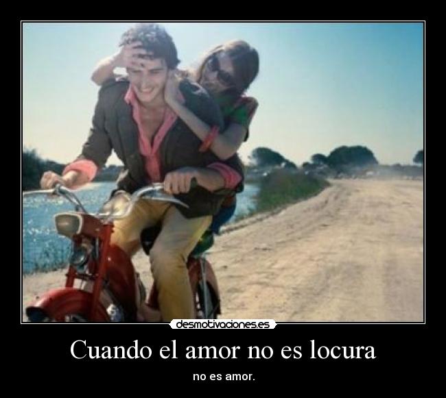 Cuando el amor no es locura - no es amor.