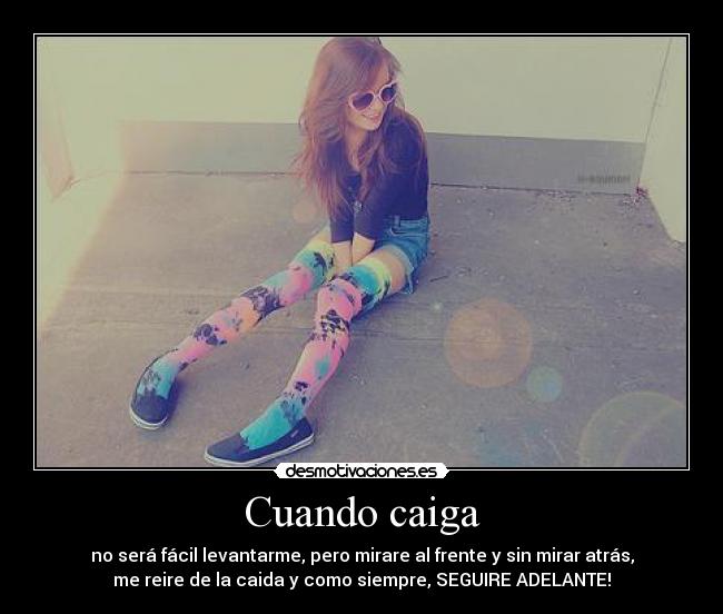 Cuando caiga - no será fácil levantarme, pero mirare al frente y sin mirar atrás,
me reire de la caida y como siempre, SEGUIRE ADELANTE!