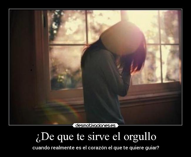 ¿De que te sirve el orgullo - cuando realmente es el corazón el que te quiere guiar?