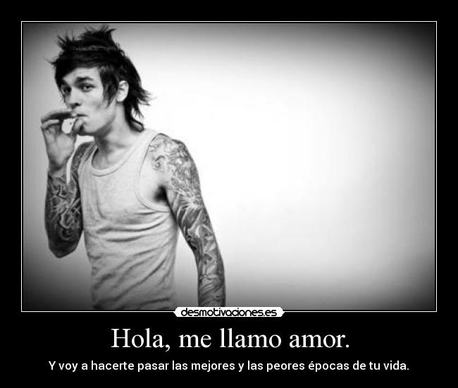 Hola, me llamo amor. - Y voy a hacerte pasar las mejores y las peores épocas de tu vida.