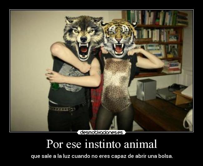 Por ese instinto animal - que sale a la luz cuando no eres capaz de abrir una bolsa.