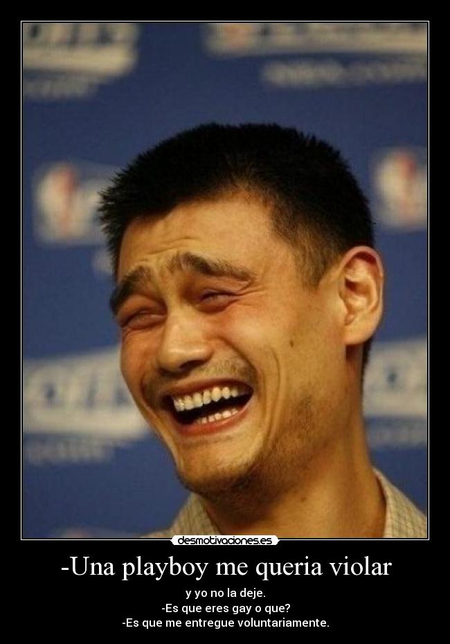 -Una playboy me queria violar - y yo no la deje.
-Es que eres gay o que?
-Es que me entregue voluntariamente.