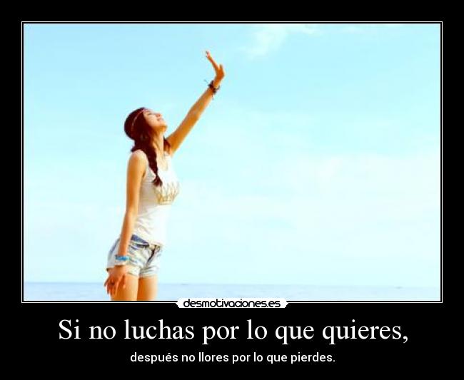 Si no luchas por lo que quieres, - después no llores por lo que pierdes.