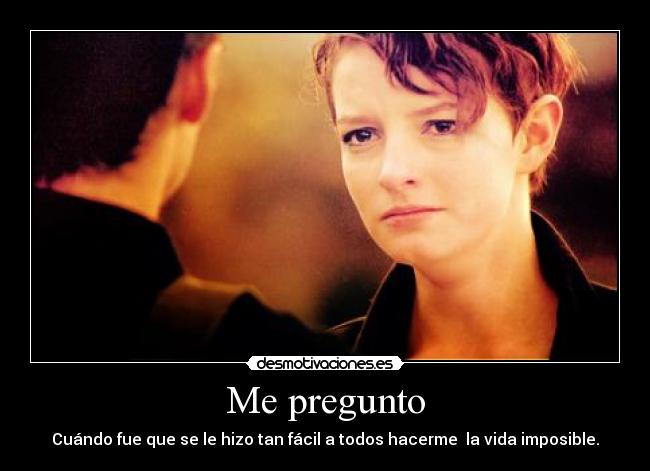 Me pregunto - Cuándo fue que se le hizo tan fácil a todos hacerme  la vida imposible.