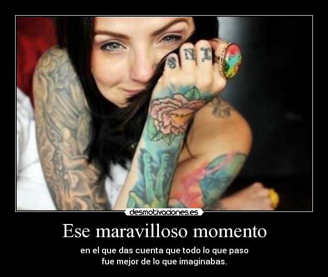 Ese maravilloso momento - en el que das cuenta que todo lo que paso
fue mejor de lo que imaginabas.