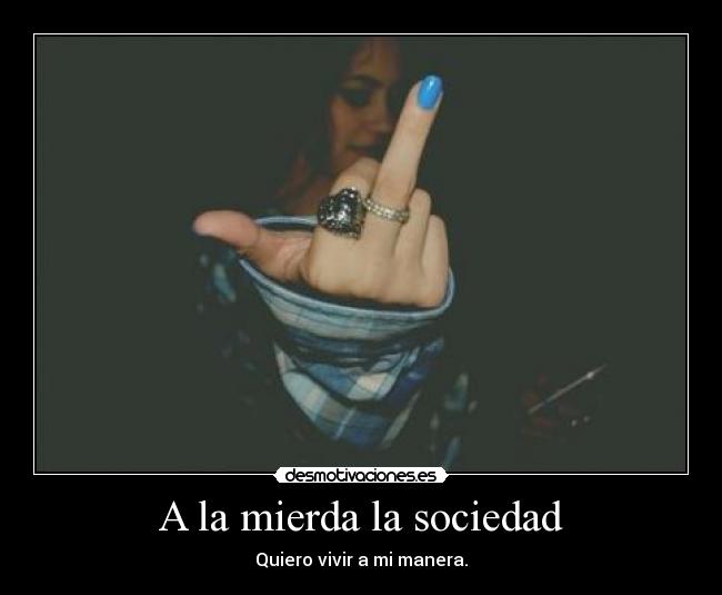 A la mierda la sociedad - Quiero vivir a mi manera.