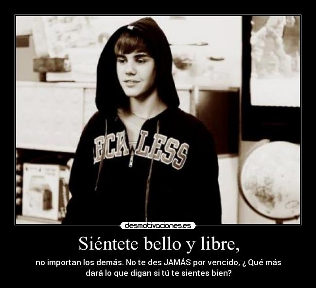 Siéntete bello y libre, - no importan los demás. No te des JAMÁS por vencido, ¿ Qué más
dará lo que digan si tú te sientes bien?