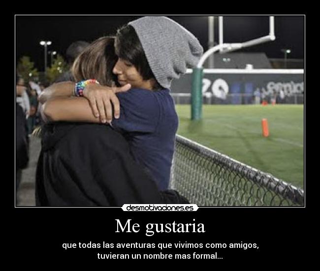 Me gustaria - que todas las aventuras que vivimos como amigos,
tuvieran un nombre mas formal...
