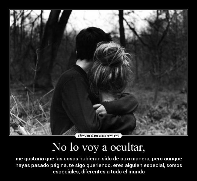 No lo voy a ocultar, - me gustaría que las cosas hubieran sido de otra manera, pero aunque
hayas pasado página, te sigo queriendo, eres alguien especial, somos
especiales, diferentes a todo el mundo