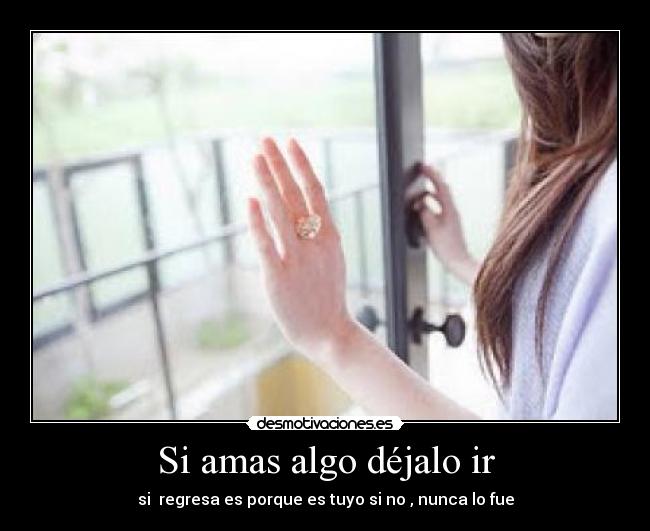 Si amas algo déjalo ir - si regresa es porque es tuyo si no , nunca lo fue