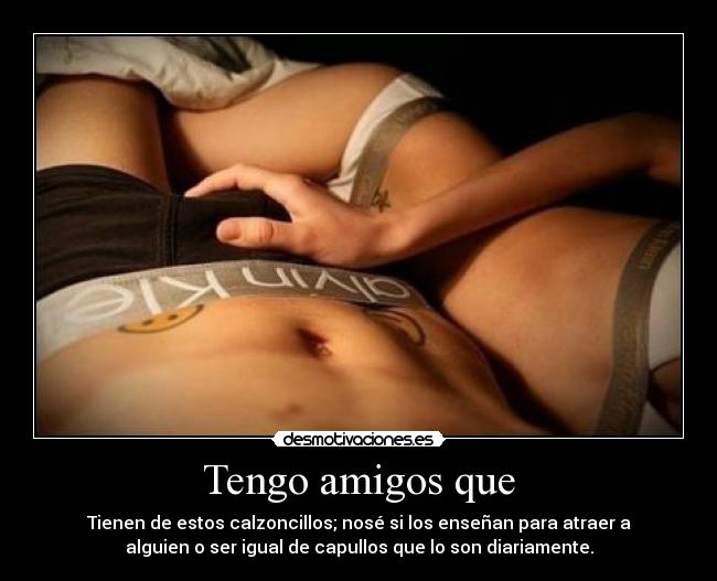 Tengo amigos que - Tienen de estos calzoncillos; nosé si los enseñan para atraer a
alguien o ser igual de capullos que lo son diariamente.