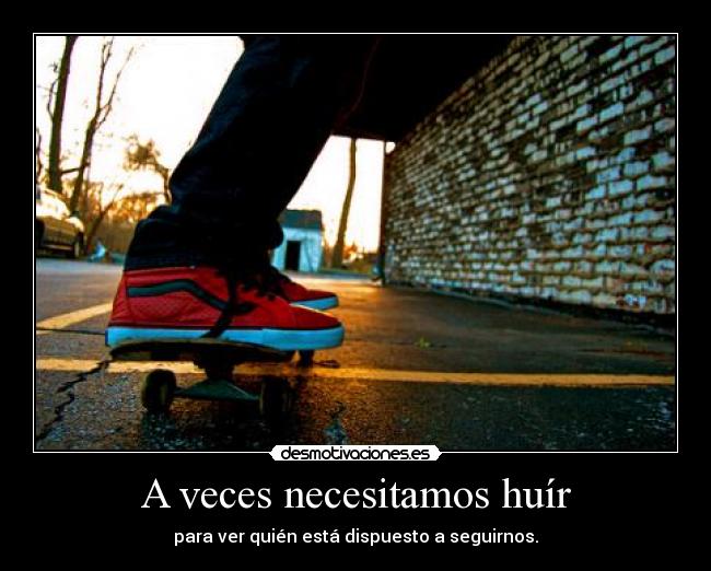 A veces necesitamos huír - para ver quién está dispuesto a seguirnos.