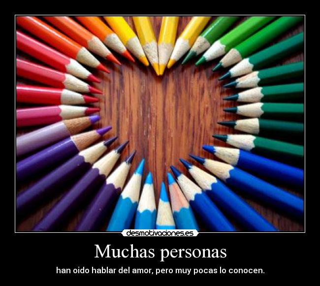 Muchas personas - han oido hablar del amor, pero muy pocas lo conocen.