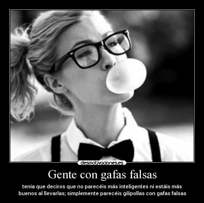 Gente con gafas falsas - tenía que deciros que no parecéis más inteligentes ni estáis más
buenos al llevarlas; simplemente parecéis gilipollas con gafas falsas