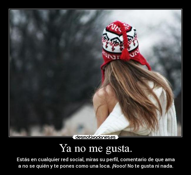 Ya no me gusta. - Estás en cualquier red social, miras su perfil, comentario de que ama
a no se quién y te pones como una loca. ¡Nooo! No te gusta ni nada.