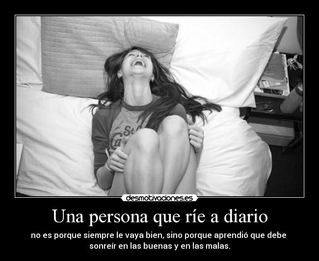 Una persona que ríe a diario - no es porque siempre le vaya bien, sino porque aprendió que debe
sonreír en las buenas y en las malas.