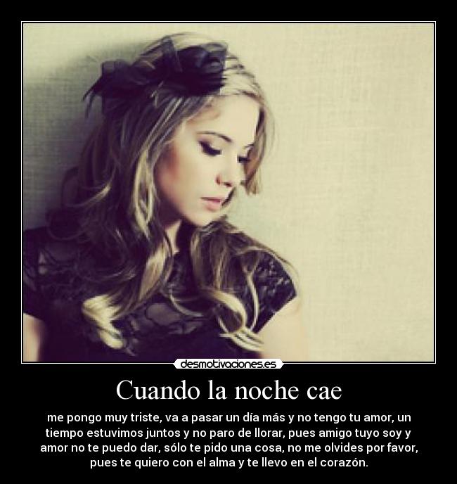 Cuando la noche cae - me pongo muy triste, va a pasar un día más y no tengo tu amor, un
tiempo estuvimos juntos y no paro de llorar, pues amigo tuyo soy y
amor no te puedo dar, sólo te pido una cosa, no me olvides por favor,
pues te quiero con el alma y te llevo en el corazón.