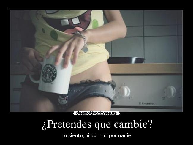 ¿Pretendes que cambie? -